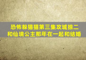 恐怖躲猫猫第三集攻城掠二和仙境公主那年在一起和结婚