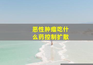 恶性肿瘤吃什么药控制扩散