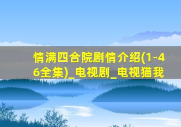 情满四合院剧情介绍(1-46全集)_电视剧_电视猫我