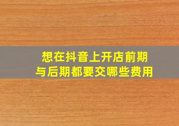 想在抖音上开店前期与后期都要交哪些费用