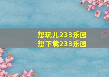 想玩儿233乐园想下载233乐园