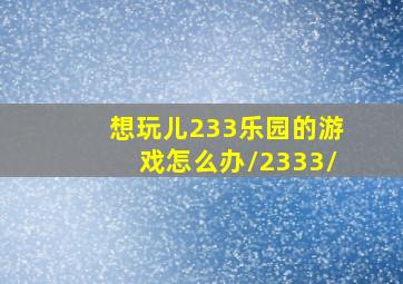 想玩儿233乐园的游戏怎么办/2333/