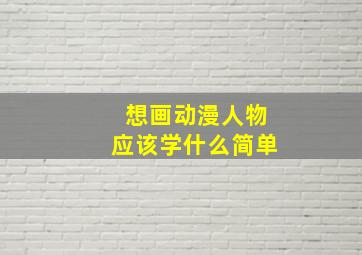 想画动漫人物应该学什么简单