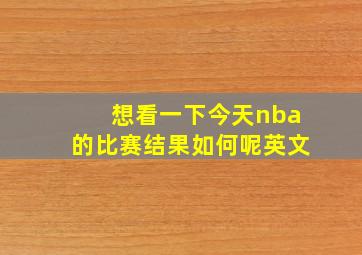 想看一下今天nba的比赛结果如何呢英文