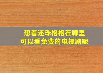 想看还珠格格在哪里可以看免费的电视剧呢