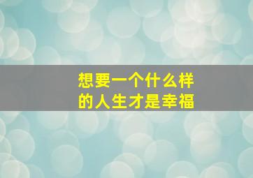 想要一个什么样的人生才是幸福