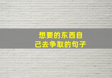 想要的东西自己去争取的句子