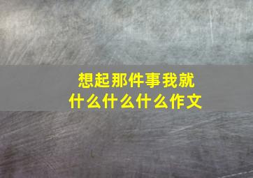 想起那件事我就什么什么什么作文