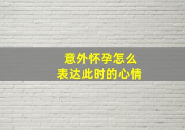 意外怀孕怎么表达此时的心情