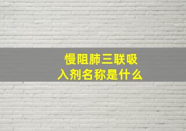 慢阻肺三联吸入剂名称是什么