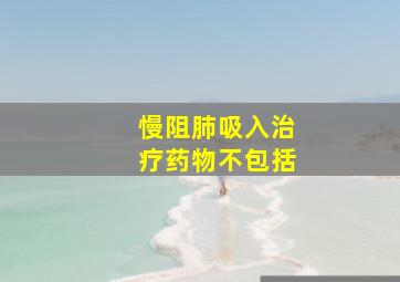 慢阻肺吸入治疗药物不包括