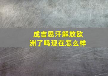 成吉思汗解放欧洲了吗现在怎么样