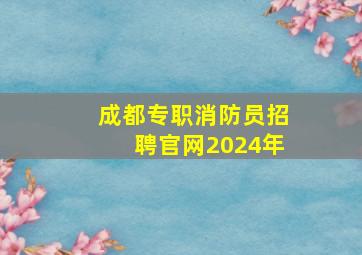 成都专职消防员招聘官网2024年