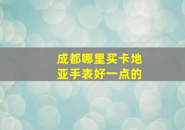 成都哪里买卡地亚手表好一点的