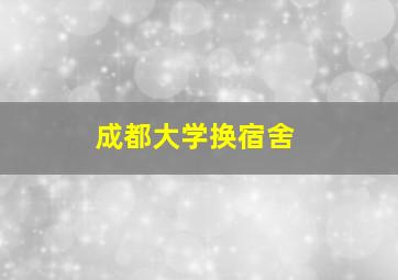 成都大学换宿舍