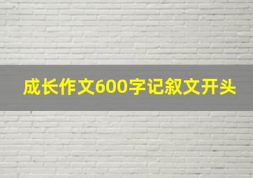 成长作文600字记叙文开头