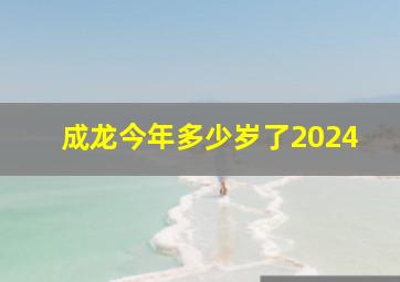 成龙今年多少岁了2024