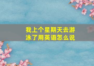 我上个星期天去游泳了用英语怎么说