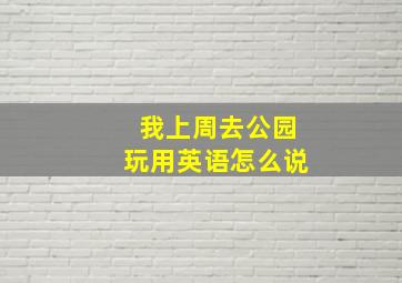 我上周去公园玩用英语怎么说