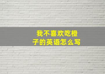 我不喜欢吃橙子的英语怎么写