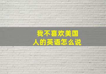 我不喜欢美国人的英语怎么说