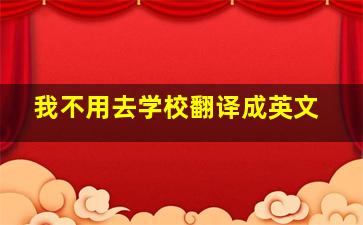 我不用去学校翻译成英文