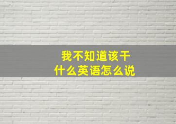 我不知道该干什么英语怎么说