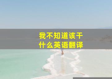 我不知道该干什么英语翻译