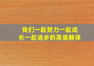 我们一起努力一起成长一起进步的英语翻译