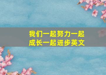 我们一起努力一起成长一起进步英文