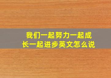 我们一起努力一起成长一起进步英文怎么说