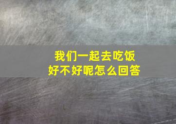 我们一起去吃饭好不好呢怎么回答