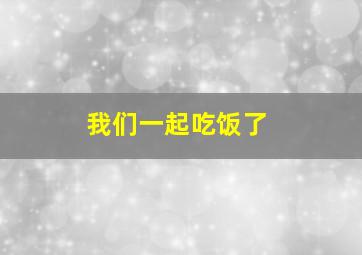 我们一起吃饭了