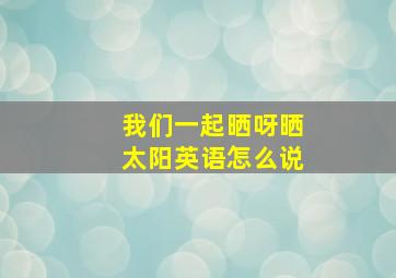 我们一起晒呀晒太阳英语怎么说