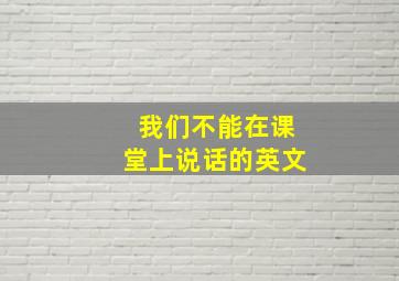 我们不能在课堂上说话的英文