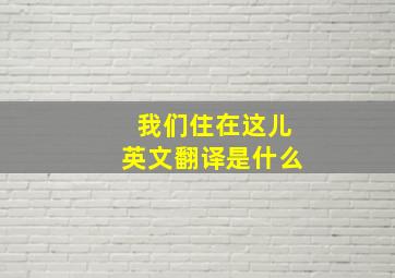 我们住在这儿英文翻译是什么