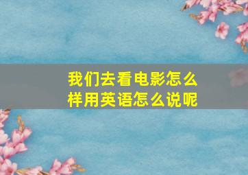 我们去看电影怎么样用英语怎么说呢