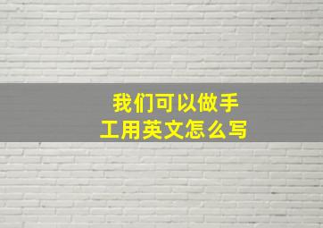 我们可以做手工用英文怎么写