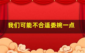 我们可能不合适委婉一点