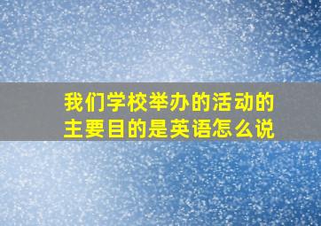 我们学校举办的活动的主要目的是英语怎么说