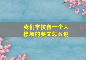 我们学校有一个大操场的英文怎么说