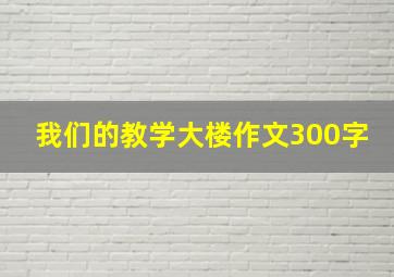 我们的教学大楼作文300字