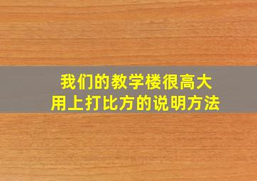 我们的教学楼很高大用上打比方的说明方法