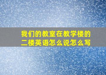 我们的教室在教学楼的二楼英语怎么说怎么写