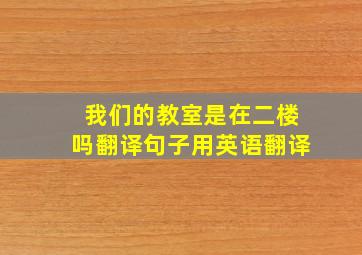 我们的教室是在二楼吗翻译句子用英语翻译