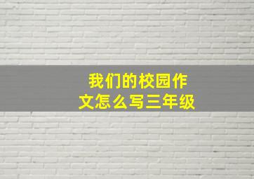 我们的校园作文怎么写三年级