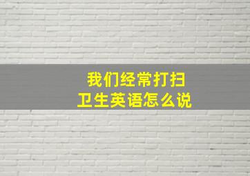 我们经常打扫卫生英语怎么说