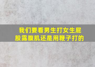 我们要看男生打女生屁股露腹肌还是用鞭子打的