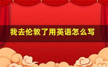 我去伦敦了用英语怎么写