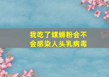 我吃了螺蛳粉会不会感染人头乳病毒